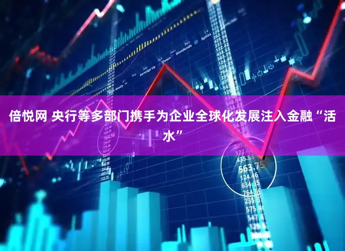 倍悦网 央行等多部门携手为企业全球化发展注入金融“活水”