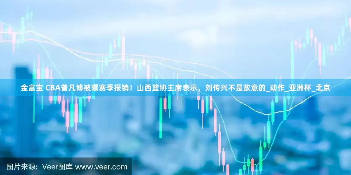 金富宝 CBA曾凡博被曝赛季报销！山西篮协主席表示，刘传兴不是故意的_动作_亚洲杯_北京