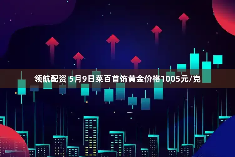 领航配资 5月9日菜百首饰黄金价格1005元/克