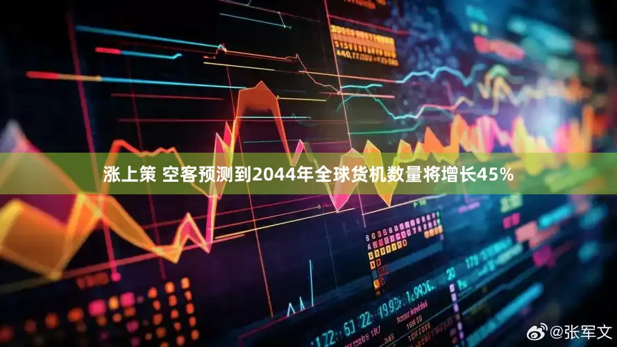 涨上策 空客预测到2044年全球货机数量将增长45%