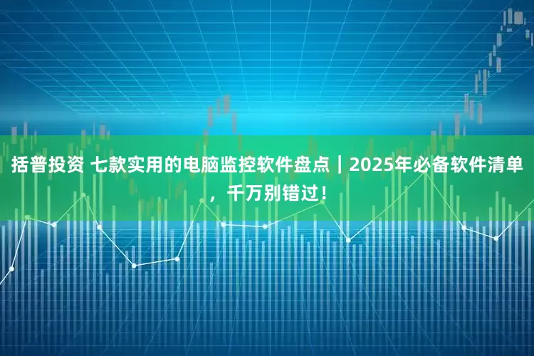 括普投资 七款实用的电脑监控软件盘点｜2025年必备软件清单，千万别错过！