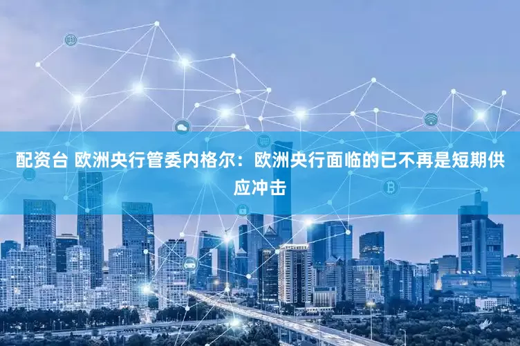 配资台 欧洲央行管委内格尔：欧洲央行面临的已不再是短期供应冲击